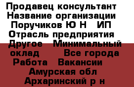 Продавец-консультант › Название организации ­ Поручиков Ю.Н., ИП › Отрасль предприятия ­ Другое › Минимальный оклад ­ 1 - Все города Работа » Вакансии   . Амурская обл.,Архаринский р-н